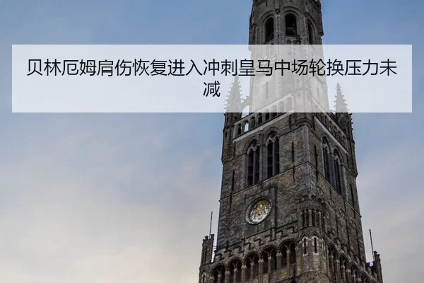 贝林厄姆肩伤恢复进入冲刺皇马中场轮换压力未减
