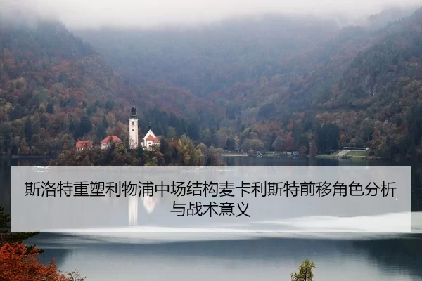 斯洛特重塑利物浦中场结构麦卡利斯特前移角色分析与战术意义