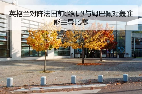 英格兰对阵法国前瞻凯恩与姆巴佩对轰谁能主导比赛