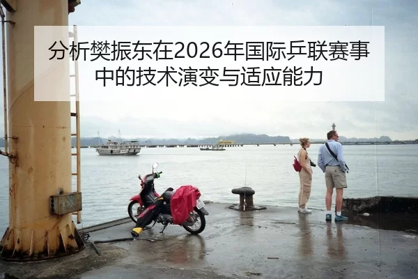分析樊振东在2026年国际乒联赛事中的技术演变与适应能力