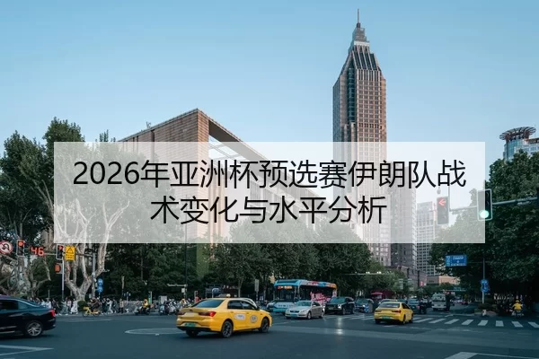 2026年亚洲杯预选赛伊朗队战术变化与水平分析
