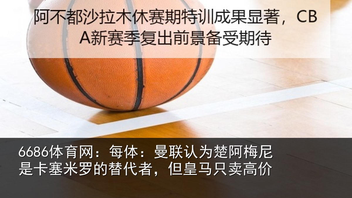 6686体育网：每体：曼联认为楚阿梅尼是卡塞米罗的替代者，但皇马只卖高价