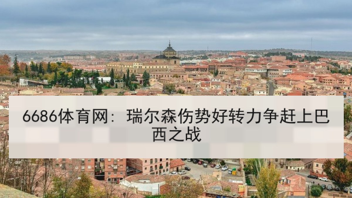 6686体育网: 瑞尔森伤势好转力争赶上巴西之战