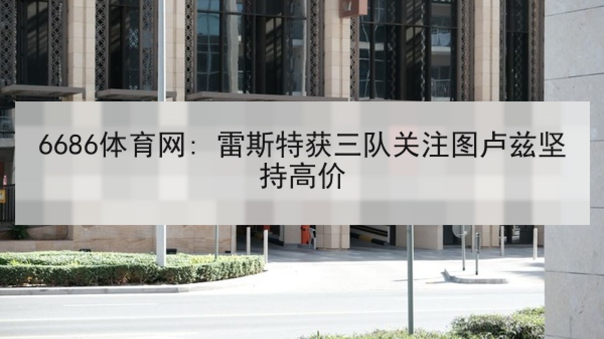 6686体育网: 雷斯特获三队关注图卢兹坚持高价