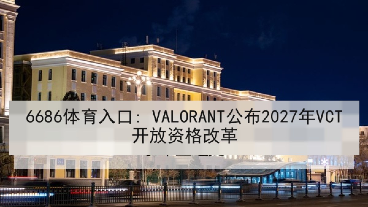 6686体育入口: VALORANT公布2027年VCT开放资格改革