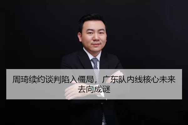 周琦续约谈判陷入僵局，广东队内线核心未来去向成谜