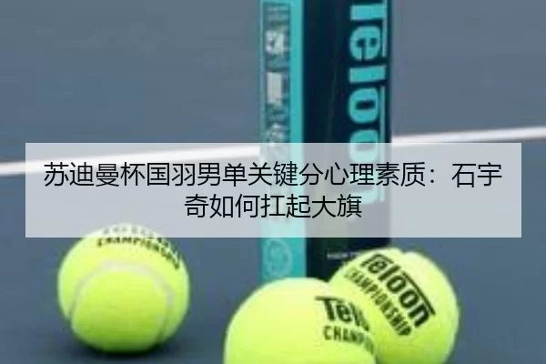 苏迪曼杯国羽男单关键分心理素质：石宇奇如何扛起大旗
