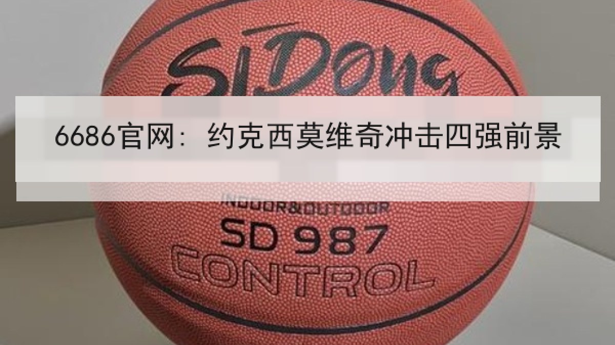 6686官网: 约克西莫维奇冲击四强前景