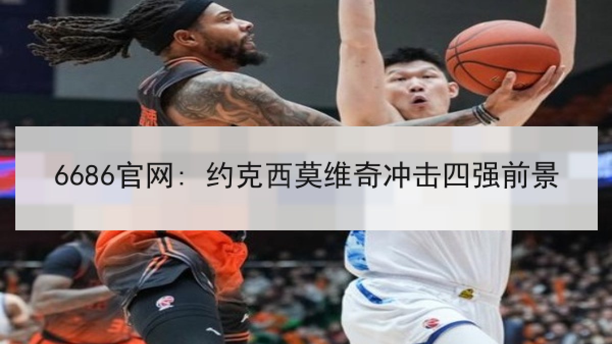 6686官网: 约克西莫维奇冲击四强前景