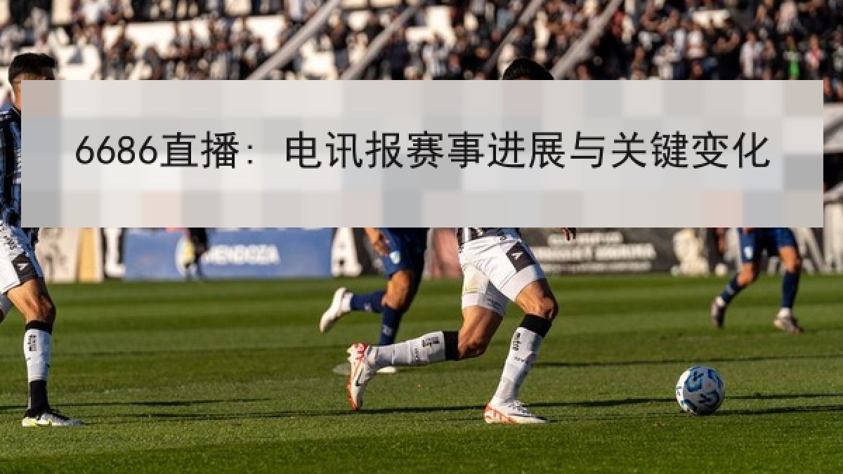 6686直播: 电讯报赛事进展与关键变化 6686直播: 电讯报赛事进展与关键变化