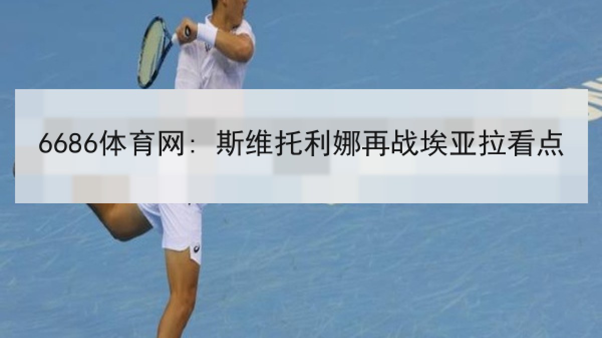 6686体育网: 斯维托利娜再战埃亚拉看点 6686体育网: 斯维托利娜再战埃亚拉看点
