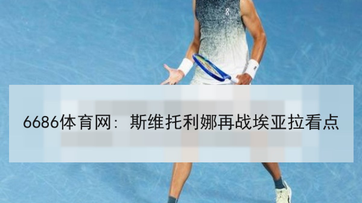 6686体育网: 斯维托利娜再战埃亚拉看点