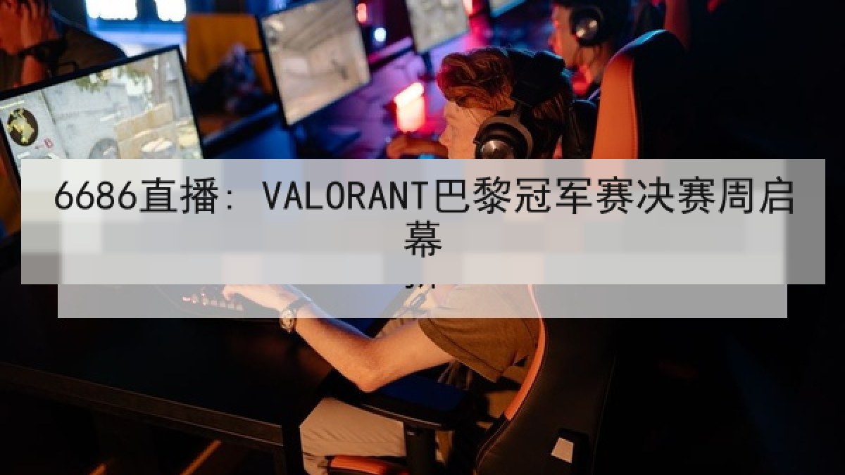 6686直播: VALORANT巴黎冠军赛决赛周启幕