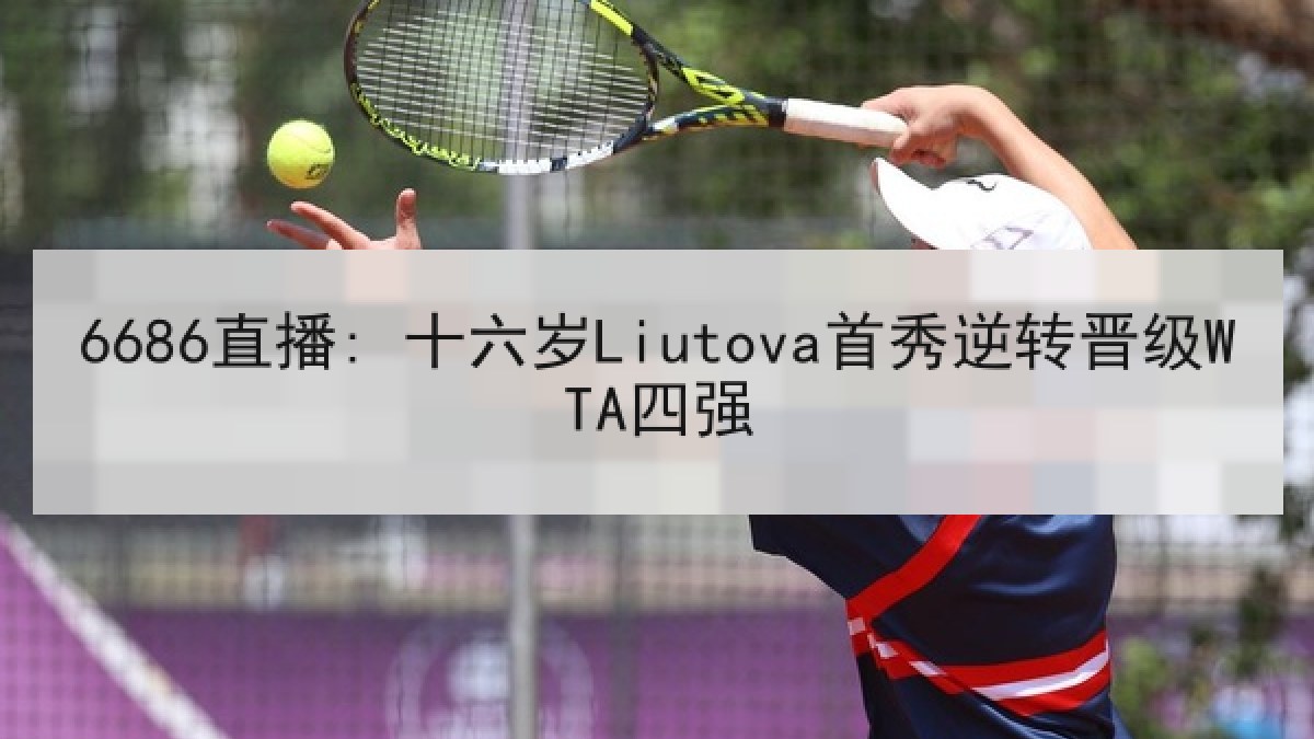 6686直播: 十六岁Liutova首秀逆转晋级WTA四强