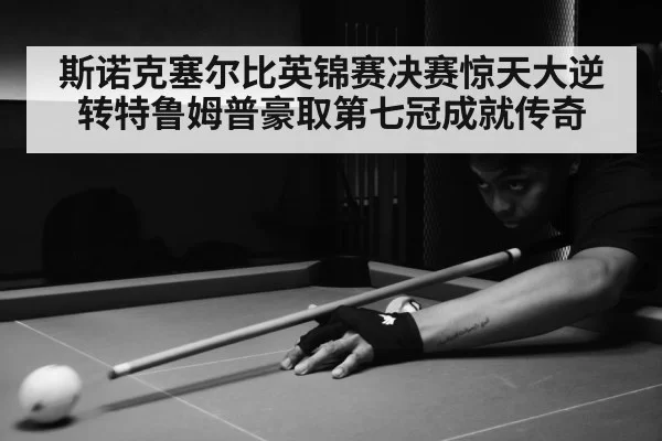 斯诺克塞尔比英锦赛决赛惊天大逆转特鲁姆普豪取第七冠成就传奇