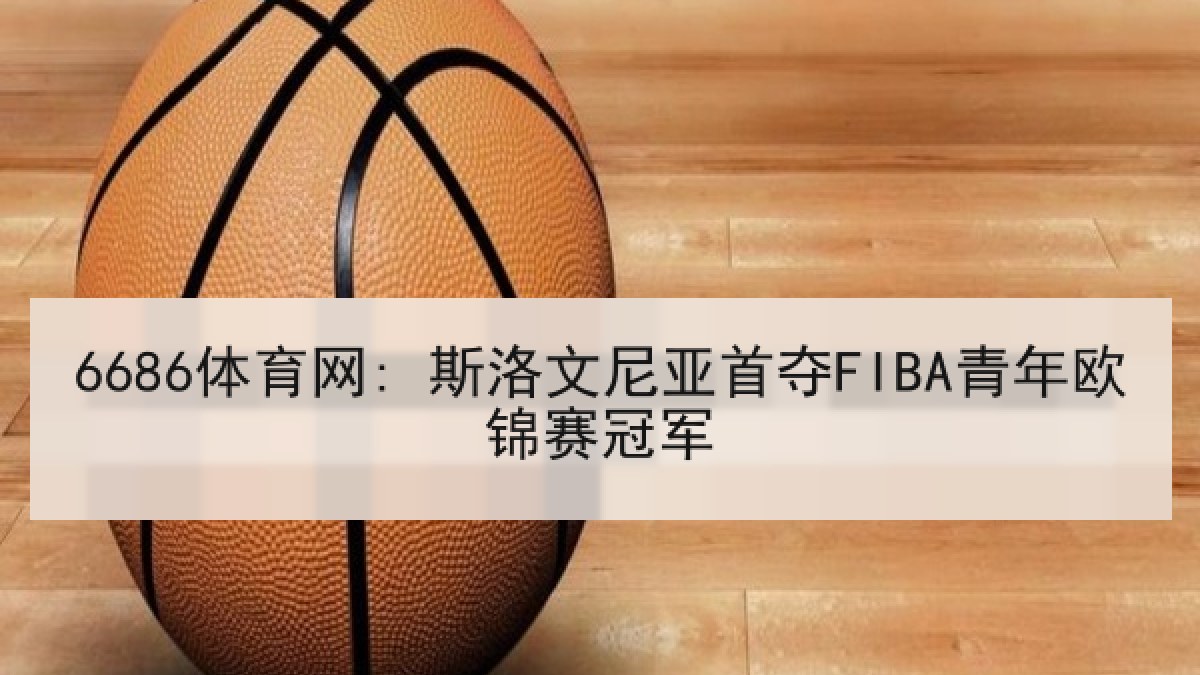 6686体育网: 斯洛文尼亚首夺FIBA青年欧锦赛冠军