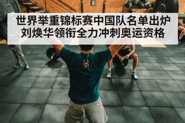 世界举重锦标赛中国队名单出炉 刘焕华领衔全力冲刺奥运资格