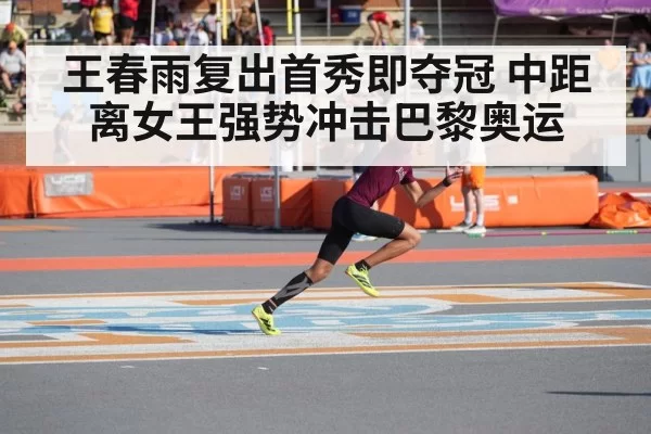 王春雨复出首秀即夺冠 中距离女王强势冲击巴黎奥运