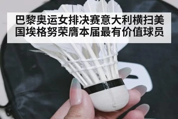 巴黎奥运女排决赛意大利横扫美国埃格努荣膺本届最有价值球员