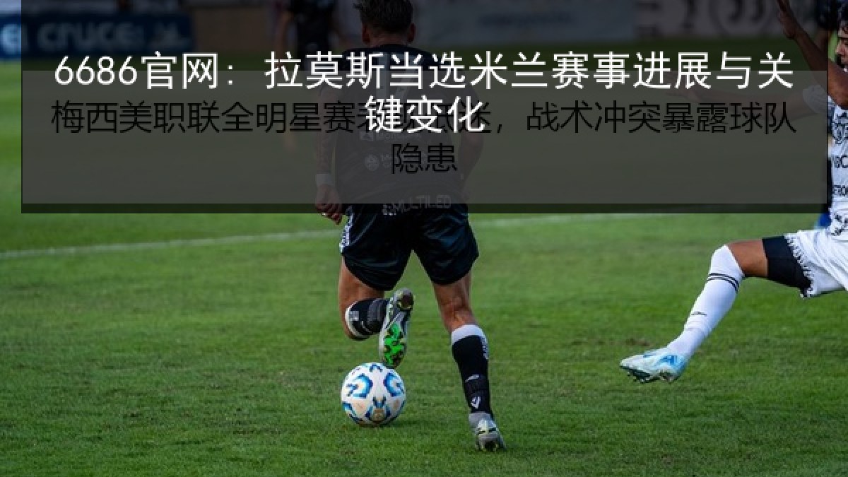 6686官网: 拉莫斯当选米兰赛事进展与关键变化