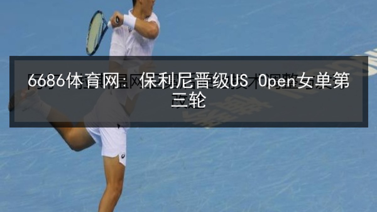 6686体育网: 保利尼晋级US Open女单第三轮
