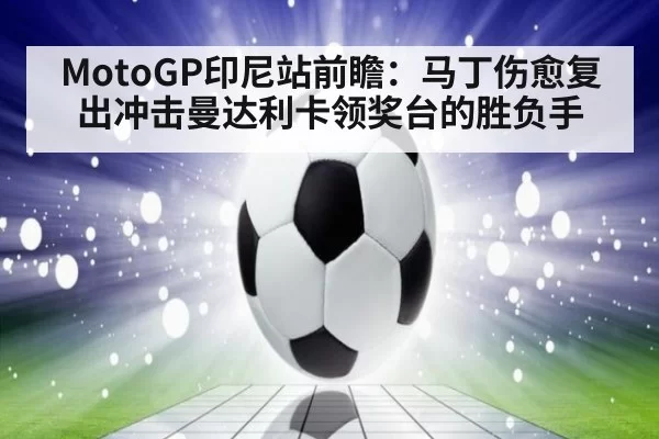 MotoGP印尼站前瞻：马丁伤愈复出冲击曼达利卡领奖台的胜负手