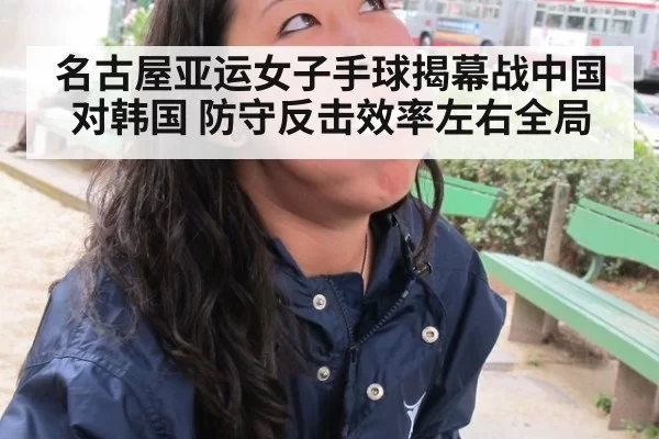 名古屋亚运女子手球揭幕战中国对韩国 防守反击效率左右全局