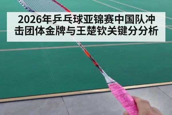 2026年乒乓球亚锦赛中国队冲击团体金牌与王楚钦关键分分析