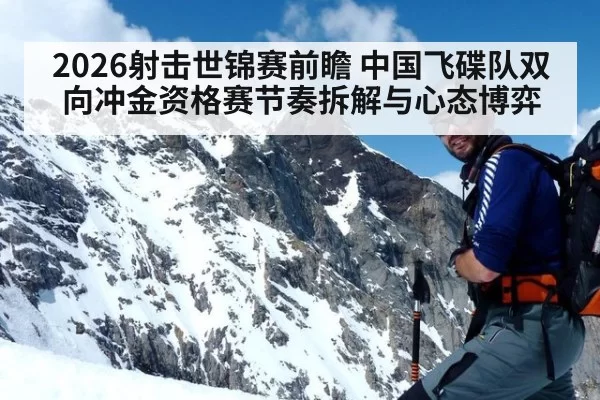 2026射击世锦赛前瞻 中国飞碟队双向冲金资格赛节奏拆解与心态博弈